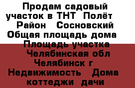 Продам садовый участок в ТНТ “Полёт-3“ › Район ­ Сосновский › Общая площадь дома ­ 35 › Площадь участка ­ 600 - Челябинская обл., Челябинск г. Недвижимость » Дома, коттеджи, дачи продажа   . Челябинская обл.,Челябинск г.